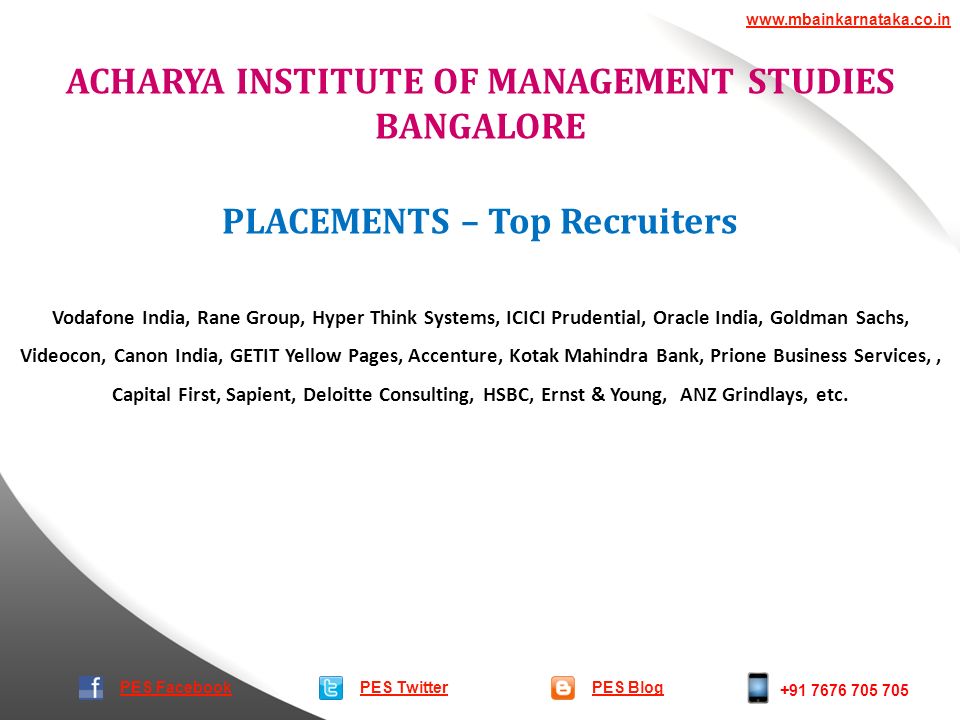 ACHARYA INSTITUTE OF MANAGEMENT STUDIES BANGALORE PES TwitterPES Blog   PES Facebook PLACEMENTS – Top Recruiters Vodafone India, Rane Group, Hyper Think Systems, ICICI Prudential, Oracle India, Goldman Sachs, Videocon, Canon India, GETIT Yellow Pages, Accenture, Kotak Mahindra Bank, Prione Business Services,, Capital First, Sapient, Deloitte Consulting, HSBC, Ernst & Young, ANZ Grindlays, etc.