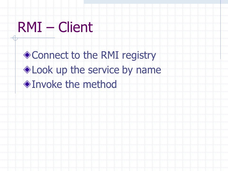 RMI – Client Connect to the RMI registry Look up the service by name Invoke the method