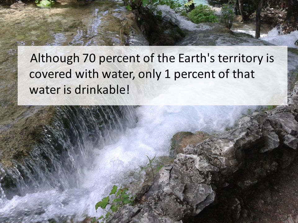 Although 70 percent of the Earth s territory is covered with water, only 1 percent of that water is drinkable!