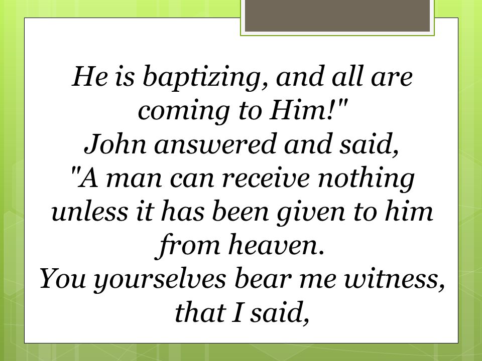 He is baptizing, and all are coming to Him! John answered and said, A man can receive nothing unless it has been given to him from heaven.