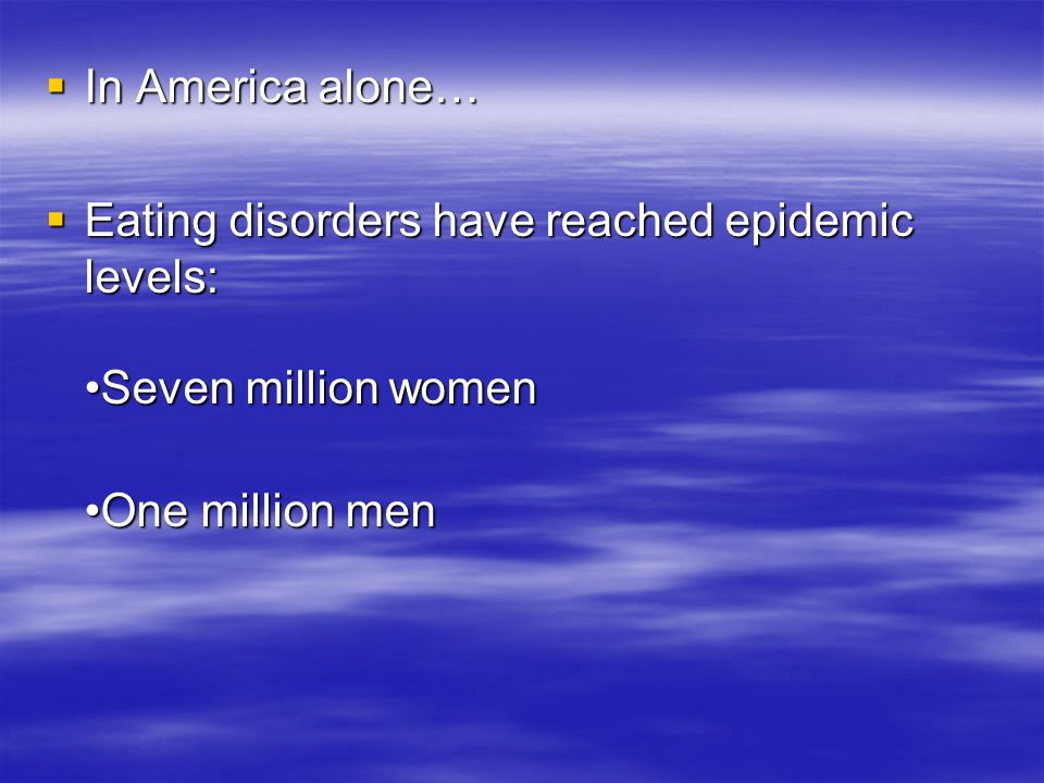  In America alone…  Eating disorders have reached epidemic levels: Seven million women One million men