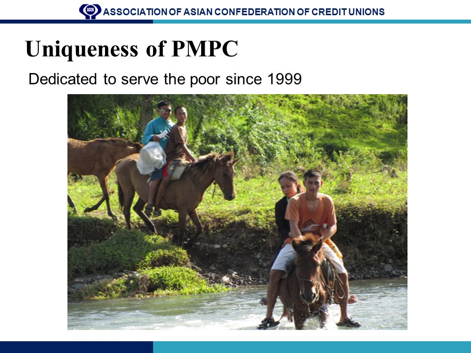 ASSOCIATION OF ASIAN CONFEDERATION OF CREDIT UNIONS Uniqueness of PMPC Dedicated to serve the poor since 1999
