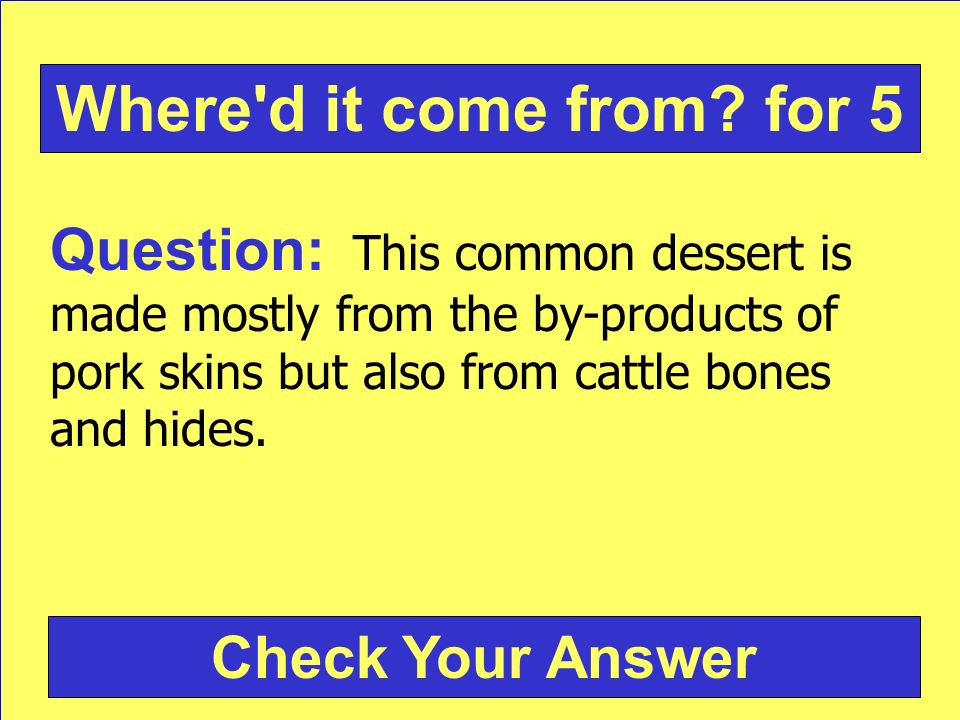 Question: This common dessert is made mostly from the by-products of pork skins but also from cattle bones and hides.