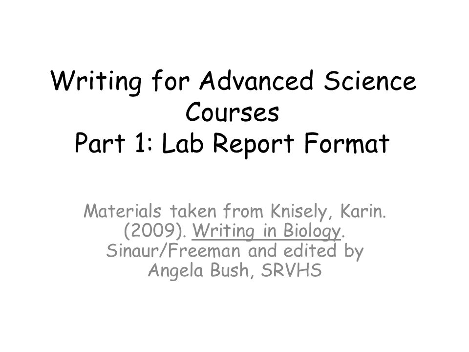 Writing for Advanced Science Courses Part 1: Lab Report Format Materials taken from Knisely, Karin.