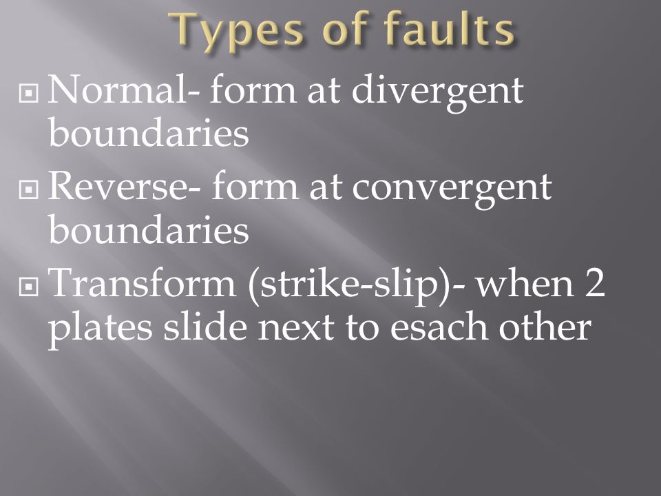  Normal- form at divergent boundaries  Reverse- form at convergent boundaries  Transform (strike-slip)- when 2 plates slide next to esach other