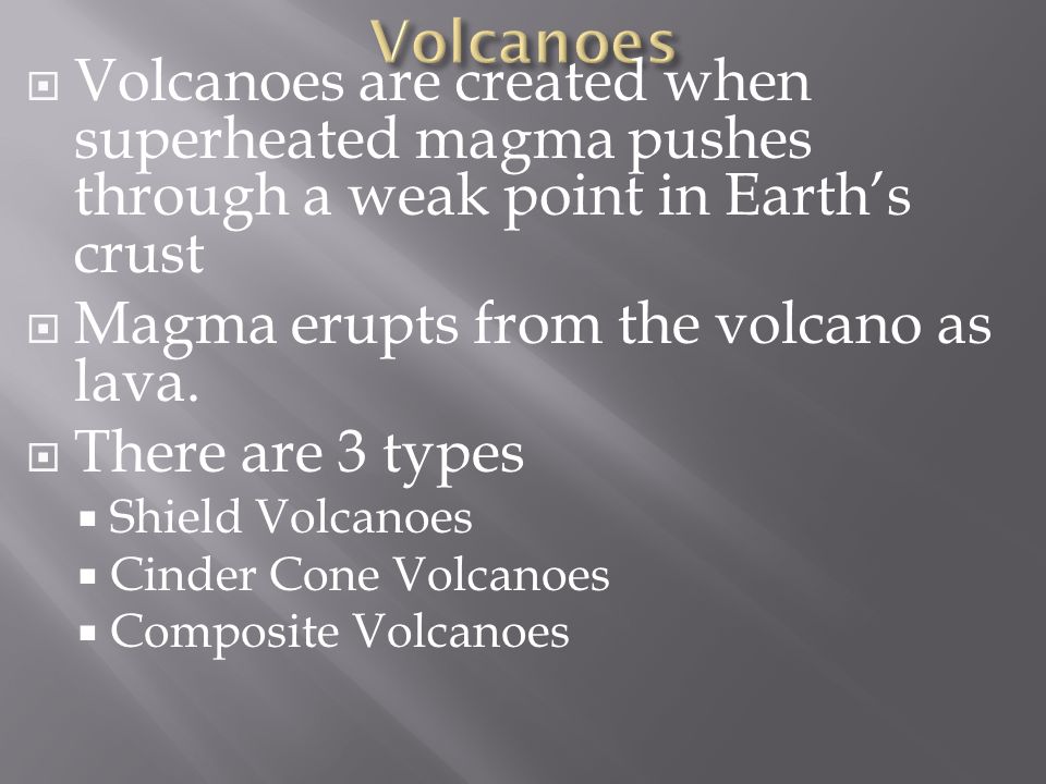  Volcanoes are created when superheated magma pushes through a weak point in Earth’s crust  Magma erupts from the volcano as lava.