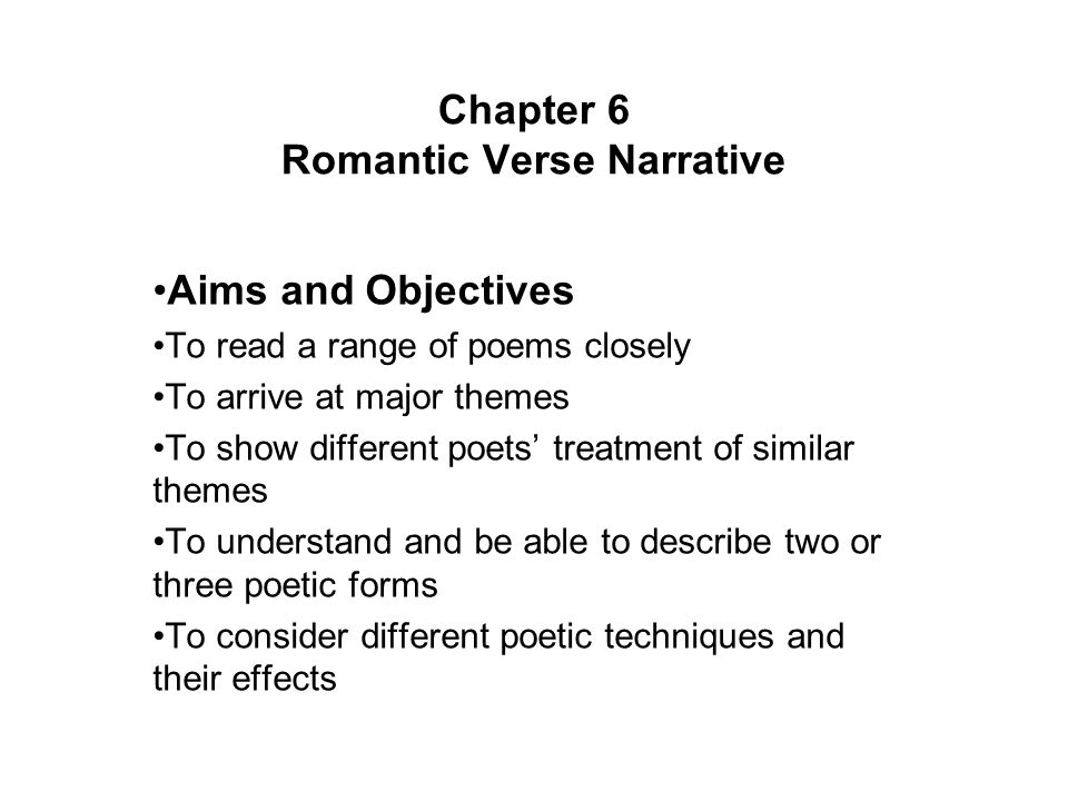 Chapter 6 Romantic Verse Narrative Aims and Objectives To read a range of poems closely To arrive at major themes To show different poets’ treatment of similar themes To understand and be able to describe two or three poetic forms To consider different poetic techniques and their effects