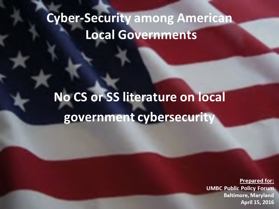 Cyber-Security among American Local Governments No CS or SS literature on local government cybersecurity Prepared for: UMBC Public Policy Forum Baltimore, Maryland April 15, 2016