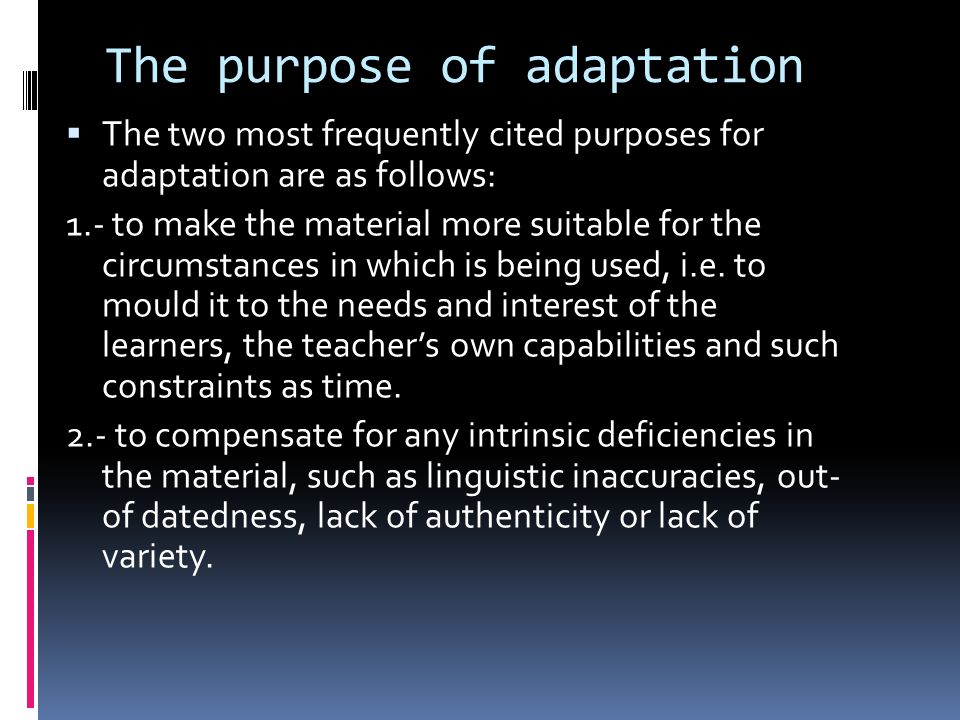 The purpose of adaptation  The two most frequently cited purposes for adaptation are as follows: 1.- to make the material more suitable for the circumstances in which is being used, i.e.