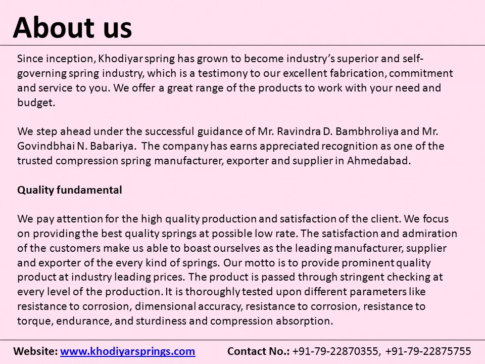 About us Since inception, Khodiyar spring has grown to become industry’s superior and self- governing spring industry, which is a testimony to our excellent fabrication, commitment and service to you.
