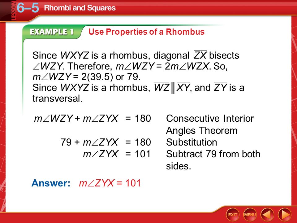 Example 1A Use Properties of a Rhombus Answer: m  ZYX = 101 m  WZY + m  ZYX=180Consecutive Interior Angles Theorem 79 + m  ZYX=180Substitution m  ZYX=101Subtract 79 from both sides.