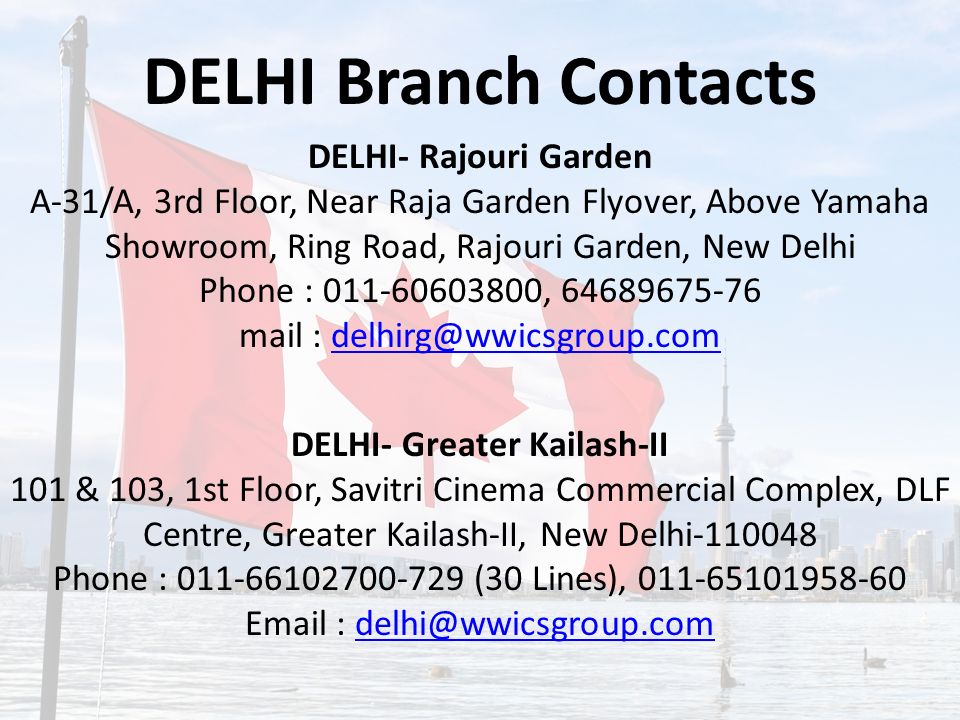 DELHI- Rajouri Garden A-31/A, 3rd Floor, Near Raja Garden Flyover, Above Yamaha Showroom, Ring Road, Rajouri Garden, New Delhi Phone : , mail : DELHI- Greater Kailash-II 101 & 103, 1st Floor, Savitri Cinema Commercial Complex, DLF Centre, Greater Kailash-II, New Delhi Phone : (30 Lines), DELHI Branch Contacts