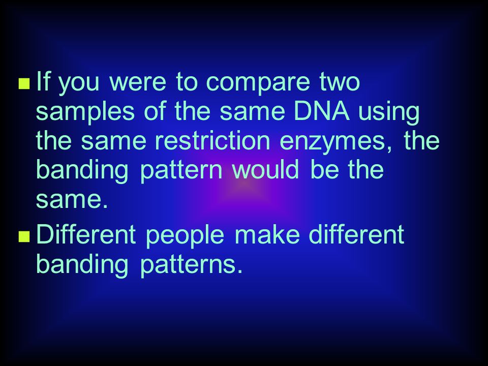 If you were to compare two samples of the same DNA using the same restriction enzymes, the banding pattern would be the same.