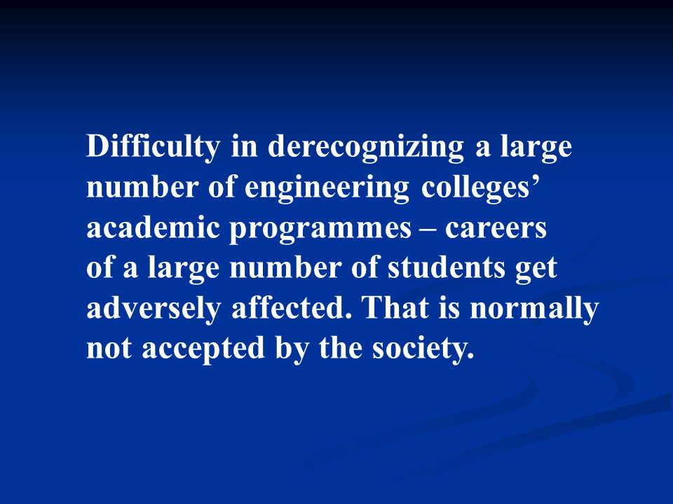 Difficulty in derecognizing a large number of engineering colleges’ academic programmes – careers of a large number of students get adversely affected.