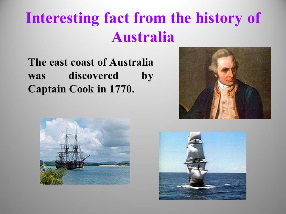 Interesting fact from the history of Australia The east coast of Australia was discovered by Captain Cook in 1770.