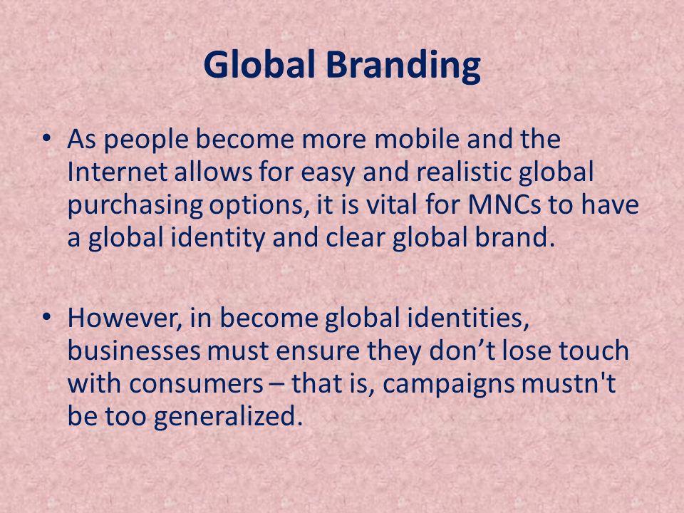 Global Branding As people become more mobile and the Internet allows for easy and realistic global purchasing options, it is vital for MNCs to have a global identity and clear global brand.