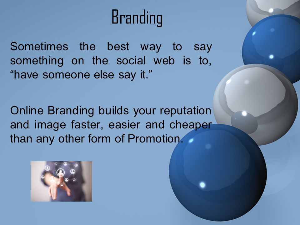 Branding Sometimes the best way to say something on the social web is to, have someone else say it. Online Branding builds your reputation and image faster, easier and cheaper than any other form of Promotion.