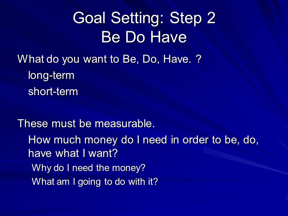 Goal Setting: Step 2 Be Do Have What do you want to Be, Do, Have.