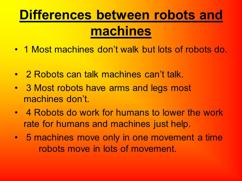 Differences between robots and machines 1 Most machines don't walk but lots  of robots do. 2 Robots can talk machines can't talk. 3 Most robots have  arms. - ppt download