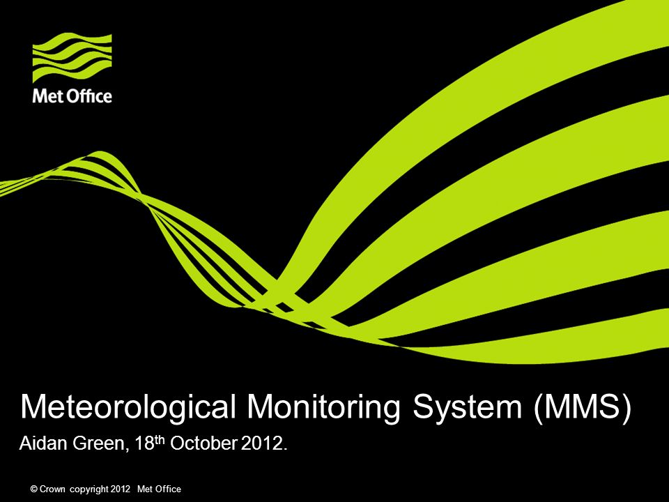 © Crown copyright 2012 Met Office Meteorological Monitoring System (MMS) Aidan Green, 18 th October 2012.