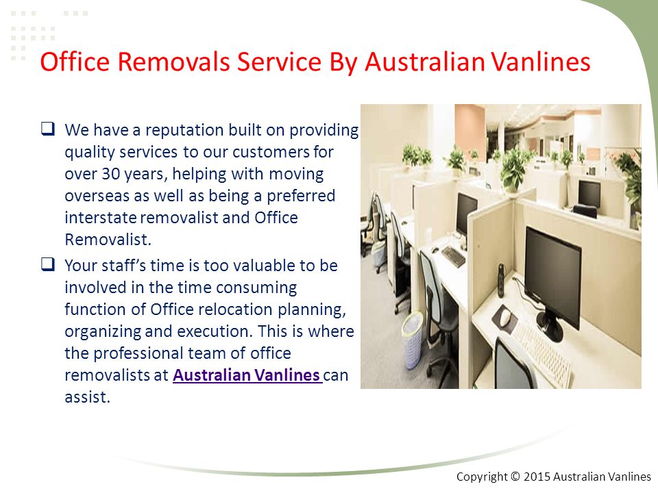 Office Removals Service By Australian Vanlines  We have a reputation built on providing quality services to our customers for over 30 years, helping with moving overseas as well as being a preferred interstate removalist and Office Removalist.