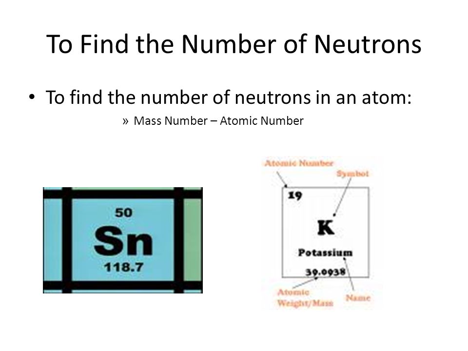 To Find the Number of Neutrons To find the number of neutrons in an atom: » Mass Number – Atomic Number