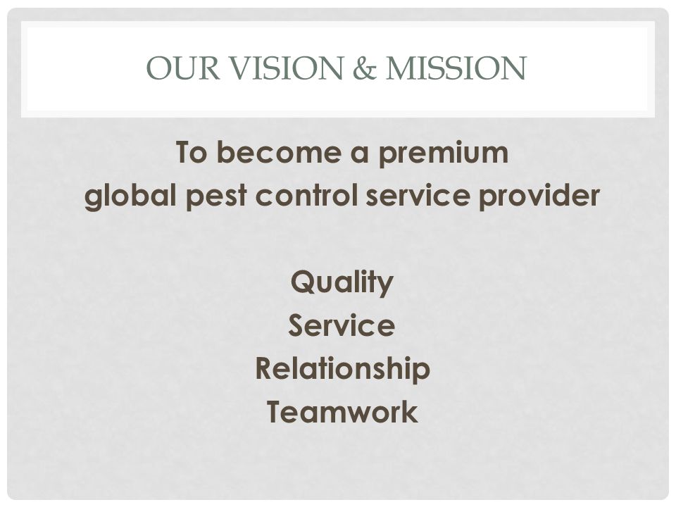 OUR VISION & MISSION To become a premium global pest control service provider Quality Service Relationship Teamwork
