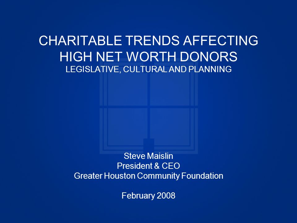Greater Houston Community Foundation CHARITABLE TRENDS AFFECTING HIGH NET WORTH DONORS LEGISLATIVE, CULTURAL AND PLANNING Steve Maislin President & CEO Greater Houston Community Foundation February 2008