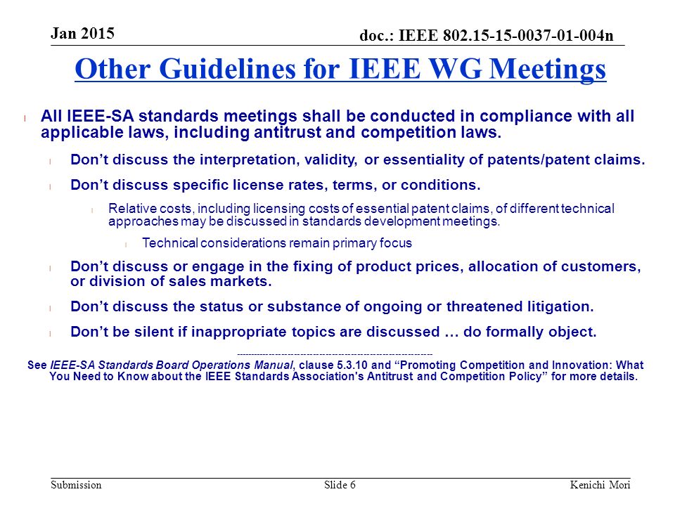 doc.: IEEE n Submission Jan 2015 Kenichi MoriSlide 6 Other Guidelines for IEEE WG Meetings l All IEEE-SA standards meetings shall be conducted in compliance with all applicable laws, including antitrust and competition laws.