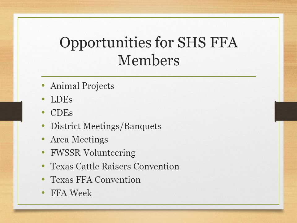 Opportunities for SHS FFA Members Animal Projects LDEs CDEs District Meetings/Banquets Area Meetings FWSSR Volunteering Texas Cattle Raisers Convention Texas FFA Convention FFA Week