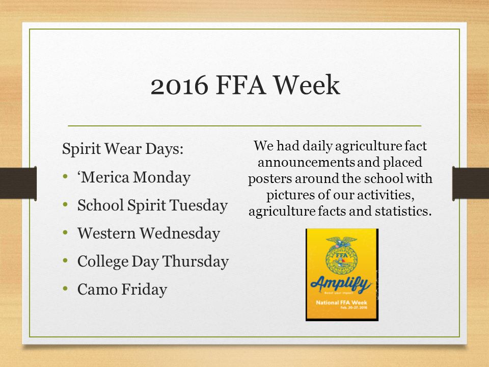 2016 FFA Week Spirit Wear Days: ‘Merica Monday School Spirit Tuesday Western Wednesday College Day Thursday Camo Friday We had daily agriculture fact announcements and placed posters around the school with pictures of our activities, agriculture facts and statistics.