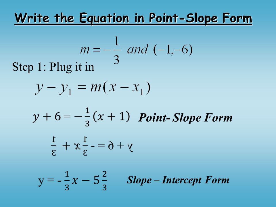 Write the Equation in Point-Slope Form Step 1: Plug it in Point- Slope Form Slope – Intercept Form
