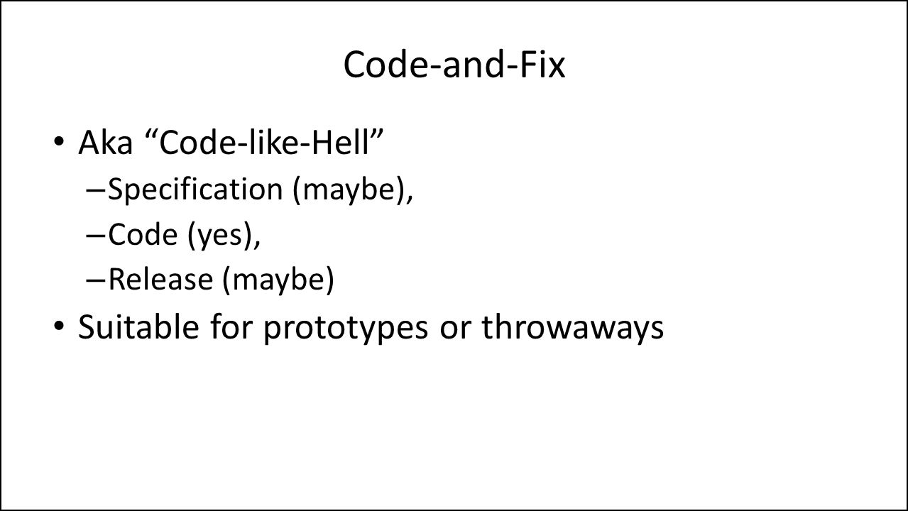 Code-and-Fix Aka Code-like-Hell – Specification (maybe), – Code (yes), – Release (maybe) Suitable for prototypes or throwaways