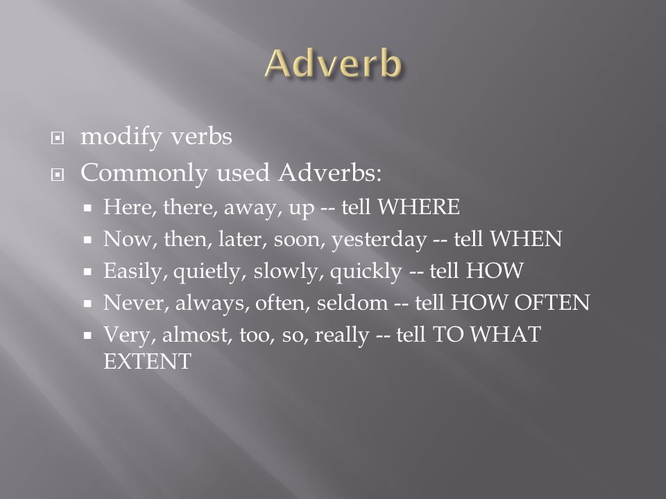 modify verbs  Commonly used Adverbs:  Here, there, away, up -- tell WHERE  Now, then, later, soon, yesterday -- tell WHEN  Easily, quietly, slowly, quickly -- tell HOW  Never, always, often, seldom -- tell HOW OFTEN  Very, almost, too, so, really -- tell TO WHAT EXTENT