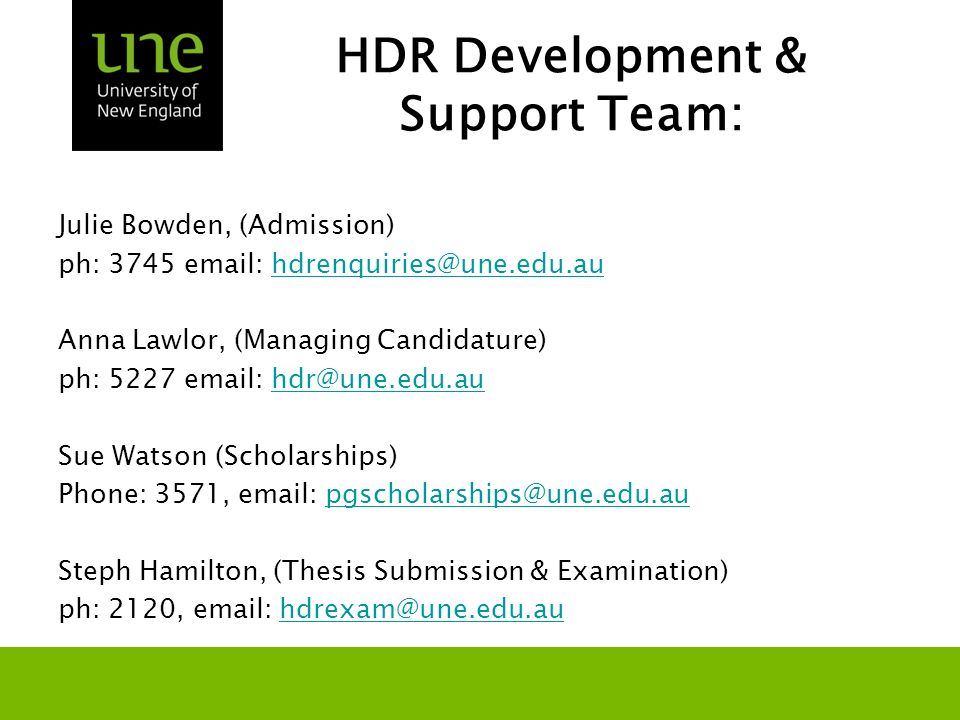 HDR Development & Support Team: Julie Bowden, (Admission) ph: Anna Lawlor, (Managing Candidature) ph: Sue Watson (Scholarships) Phone: 3571,   Steph Hamilton, (Thesis Submission & Examination) ph: 2120,