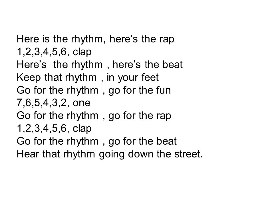 Here is the rhythm, here’s the rap 1,2,3,4,5,6, clap Here’s the rhythm, here’s the beat Keep that rhythm, in your feet Go for the rhythm, go for the fun 7,6,5,4,3,2, one Go for the rhythm, go for the rap 1,2,3,4,5,6, clap Go for the rhythm, go for the beat Hear that rhythm going down the street.