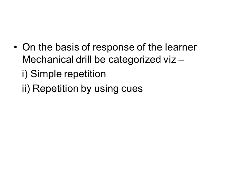 On the basis of response of the learner Mechanical drill be categorized viz – i) Simple repetition ii) Repetition by using cues