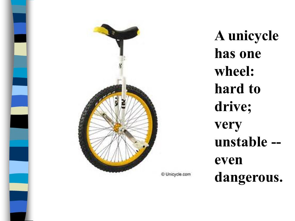 A unicycle has one wheel: hard to drive; very unstable -- even dangerous.
