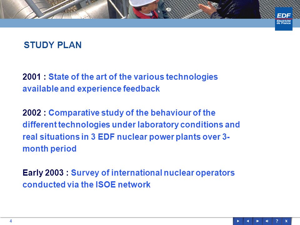 4 STUDY PLAN 2001 : State of the art of the various technologies available and experience feedback 2002 : Comparative study of the behaviour of the different technologies under laboratory conditions and real situations in 3 EDF nuclear power plants over 3- month period Early 2003 : Survey of international nuclear operators conducted via the ISOE network