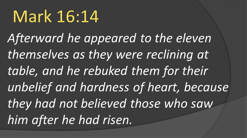 Mark 16:14 Afterward he appeared to the eleven themselves as they were reclining at table, and he rebuked them for their unbelief and hardness of heart, because they had not believed those who saw him after he had risen.