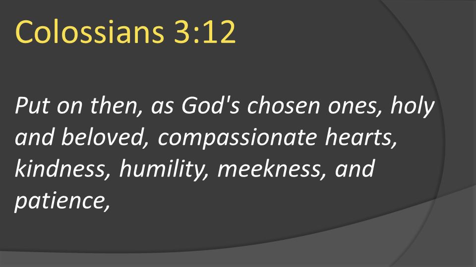 Colossians 3:12 Put on then, as God s chosen ones, holy and beloved, compassionate hearts, kindness, humility, meekness, and patience,