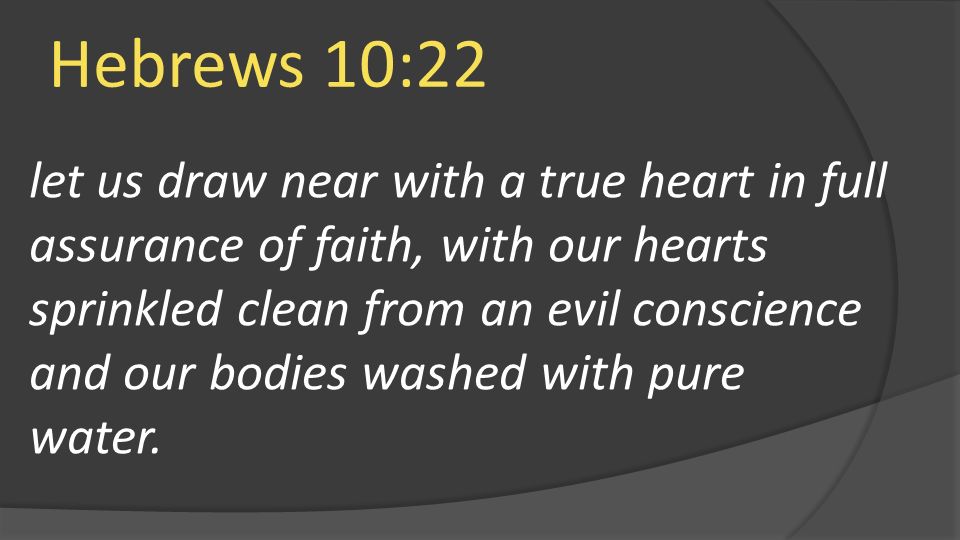 Hebrews 10:22 let us draw near with a true heart in full assurance of faith, with our hearts sprinkled clean from an evil conscience and our bodies washed with pure water.