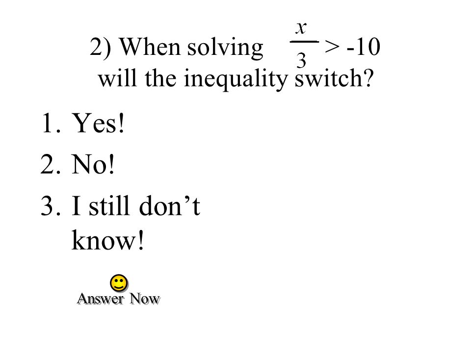 2) When solving > -10 will the inequality switch 1.Yes! 2.No! 3.I still don’t know! Answer Now