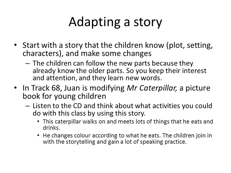 Adapting a story Start with a story that the children know (plot, setting, characters), and make some changes – The children can follow the new parts because they already know the older parts.