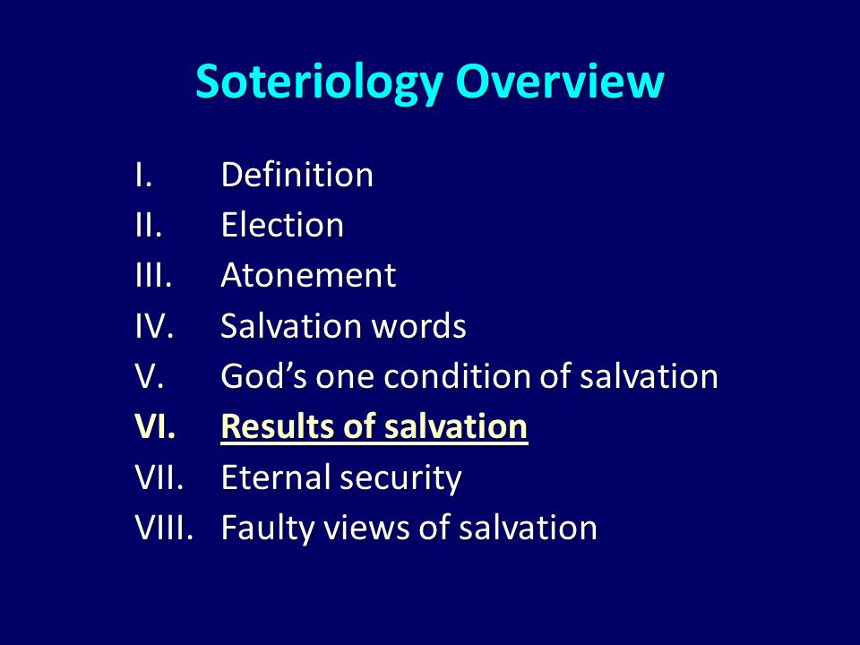 Soteriology Overview I.Definition II.Election III.Atonement IV.Salvation words V.God’s one condition of salvation VI.Results of salvation VII.Eternal security VIII.Faulty views of salvation