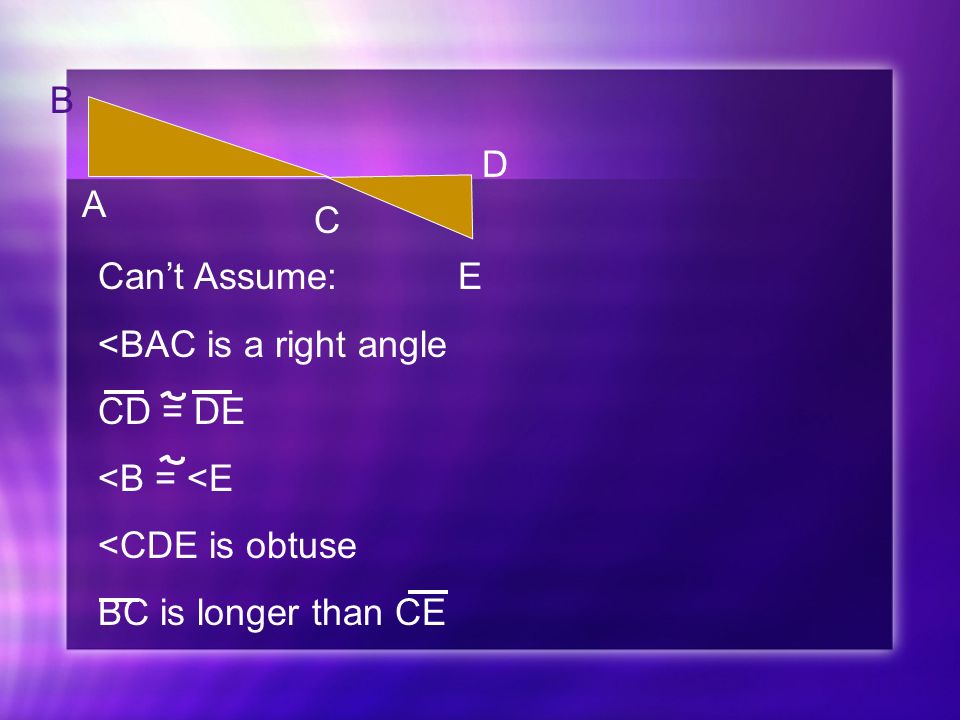 A C E B D Can’t Assume: <BAC is a right angle CD = DE <B = <E <CDE is obtuse BC is longer than CE