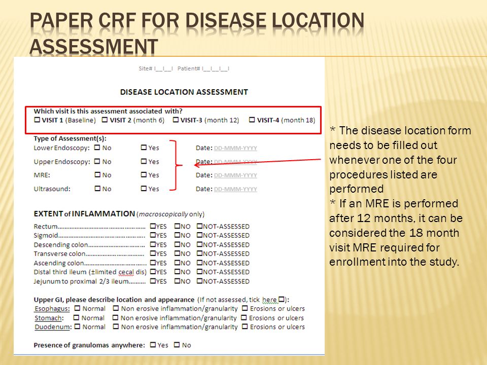 * The disease location form needs to be filled out whenever one of the four procedures listed are performed * If an MRE is performed after 12 months, it can be considered the 18 month visit MRE required for enrollment into the study.
