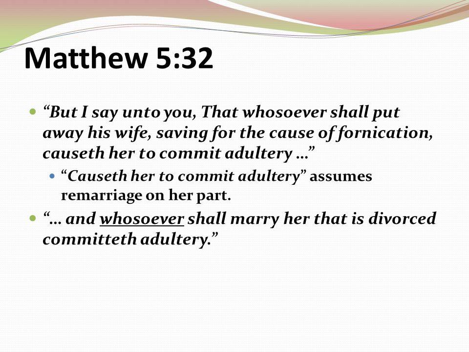 Matthew 5:32 But I say unto you, That whosoever shall put away his wife, saving for the cause of fornication, causeth her to commit adultery … Causeth her to commit adultery assumes remarriage on her part.