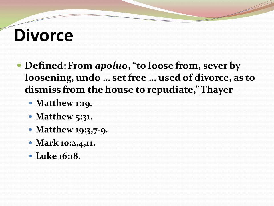 Divorce Defined: From apoluo, to loose from, sever by loosening, undo … set free … used of divorce, as to dismiss from the house to repudiate, Thayer Matthew 1:19.