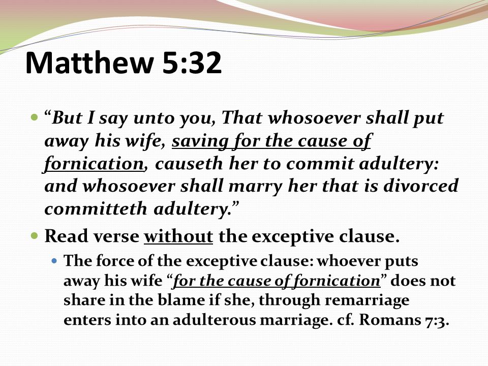 Matthew 5:32 But I say unto you, That whosoever shall put away his wife, saving for the cause of fornication, causeth her to commit adultery: and whosoever shall marry her that is divorced committeth adultery. Read verse without the exceptive clause.